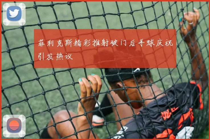 菲利克斯精彩推射破门后手球庆祝引发热议