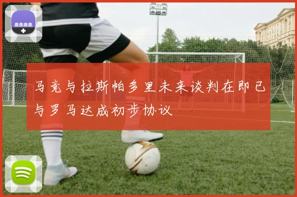 马竞与拉斯帕多里未来谈判在即已与罗马达成初步协议