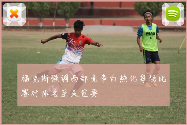福克斯强调西部竞争白热化每场比赛对排名至关重要