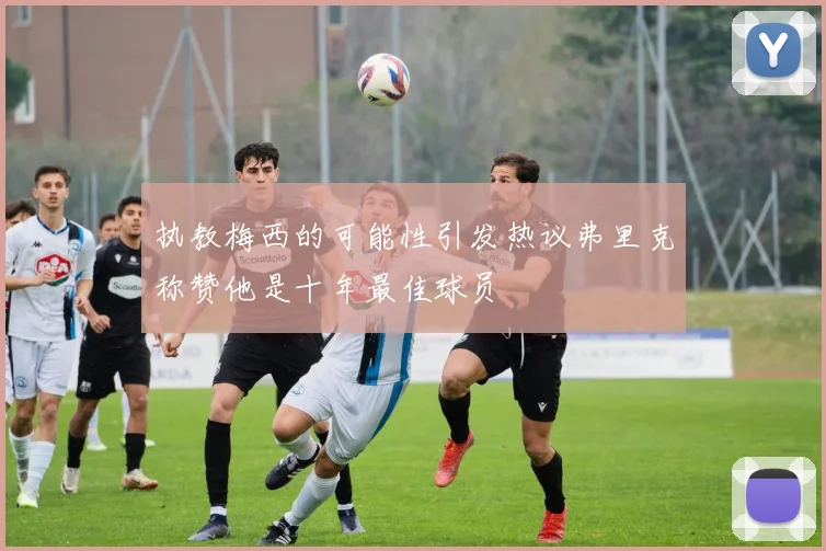 执教梅西的可能性引发热议弗里克称赞他是十年最佳球员