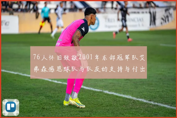 76人怀旧致敬2001年东部冠军队艾弗森感恩球队与队友的支持与付出