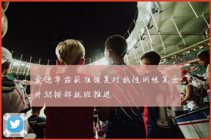 爱德华兹获准恢复对抗性训练复出计划按部就班推进