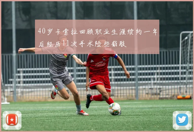 40岁卡索拉回顾职业生涯续约一年后经历11次手术险些截肢