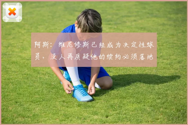 阿斯：维尼修斯已经成为决定性球员，没人再质疑他的续约必须落地