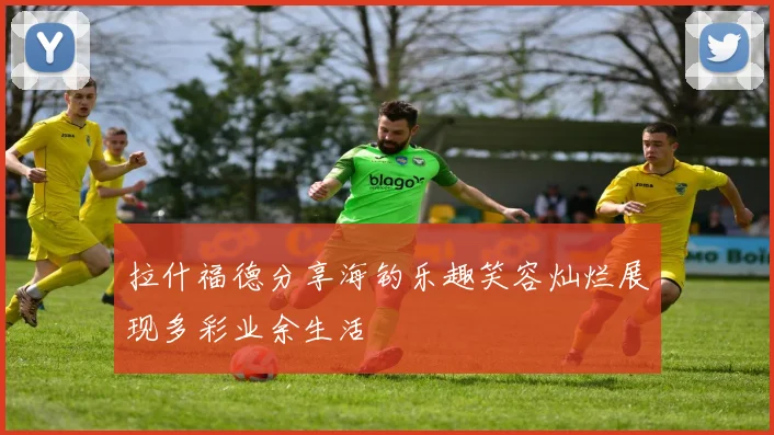 拉什福德分享海钓乐趣笑容灿烂展现多彩业余生活