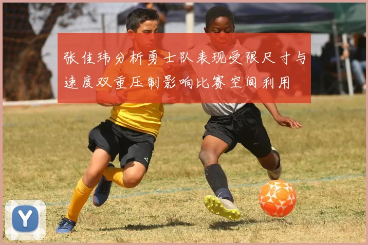 张佳玮分析勇士队表现受限尺寸与速度双重压制影响比赛空间利用