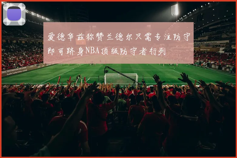 爱德华兹称赞兰德尔只需专注防守即可跻身NBA顶级防守者行列