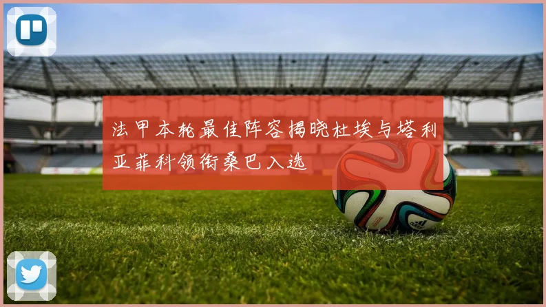法甲本轮最佳阵容揭晓杜埃与塔利亚菲科领衔桑巴入选