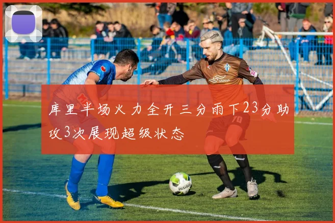 库里半场火力全开三分雨下23分助攻3次展现超级状态